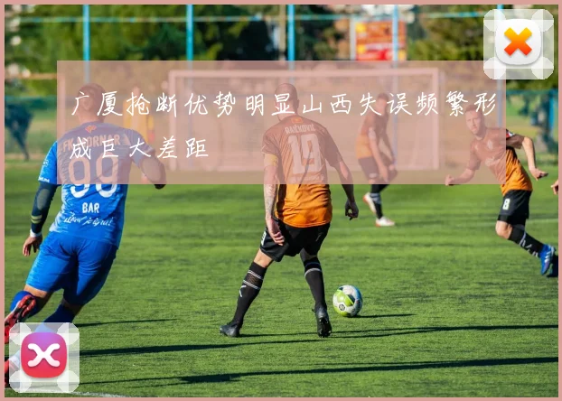 广厦抢断优势明显山西失误频繁形成巨大差距