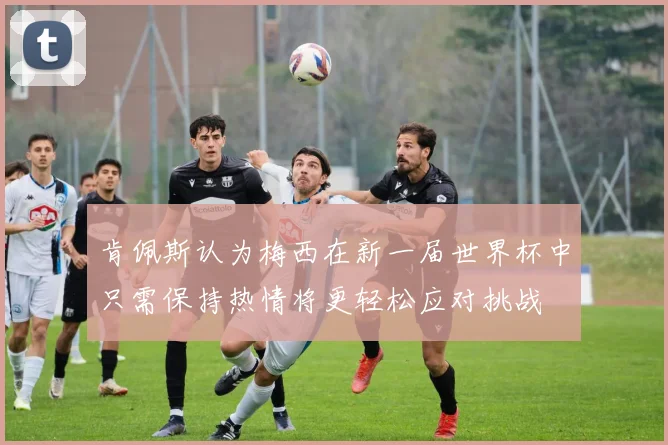 肯佩斯认为梅西在新一届世界杯中只需保持热情将更轻松应对挑战