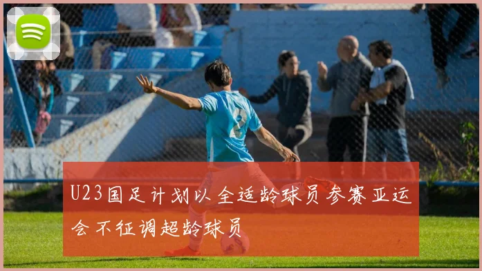 U23国足计划以全适龄球员参赛亚运会不征调超龄球员