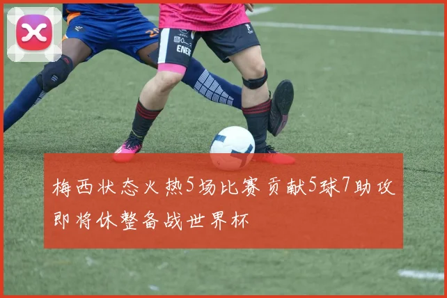 梅西状态火热5场比赛贡献5球7助攻即将休整备战世界杯