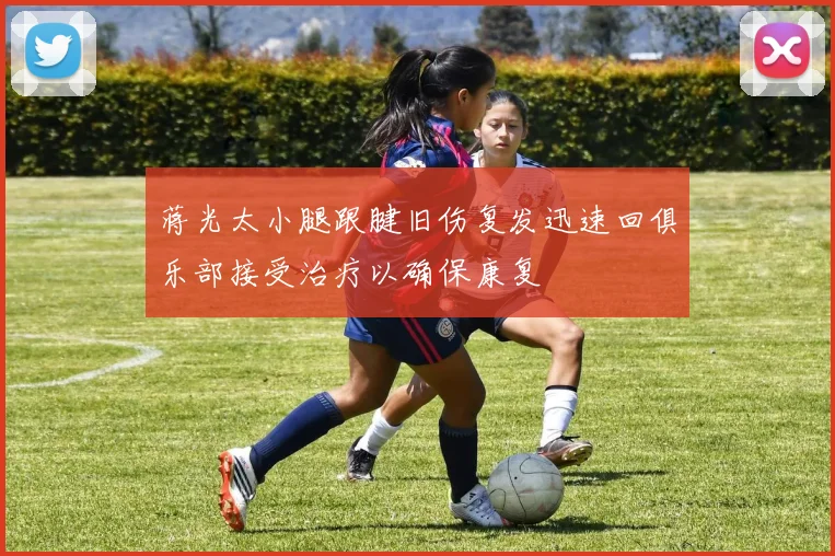 蒋光太小腿跟腱旧伤复发迅速回俱乐部接受治疗以确保康复