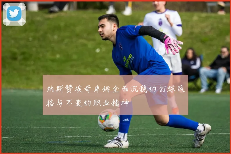 纳斯赞埃奇库姆全面沉稳的打球风格与不变的职业精神