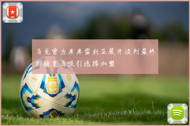 马竞曾为库库雷利亚展开谈判最终却被皇马吸引选择加盟