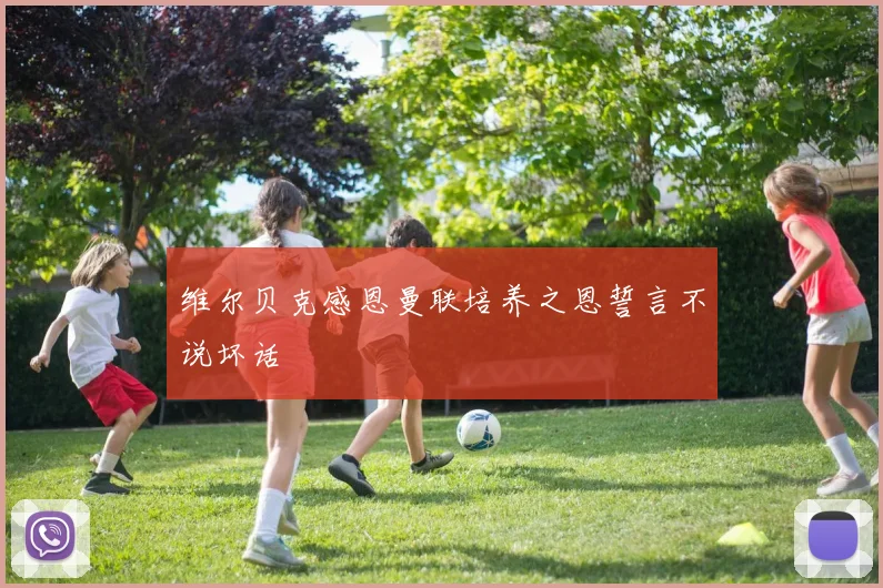 维尔贝克感恩曼联培养之恩誓言不说坏话