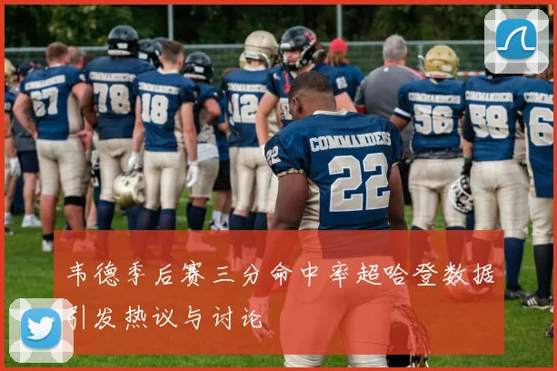 韦德季后赛三分命中率超哈登数据引发热议与讨论