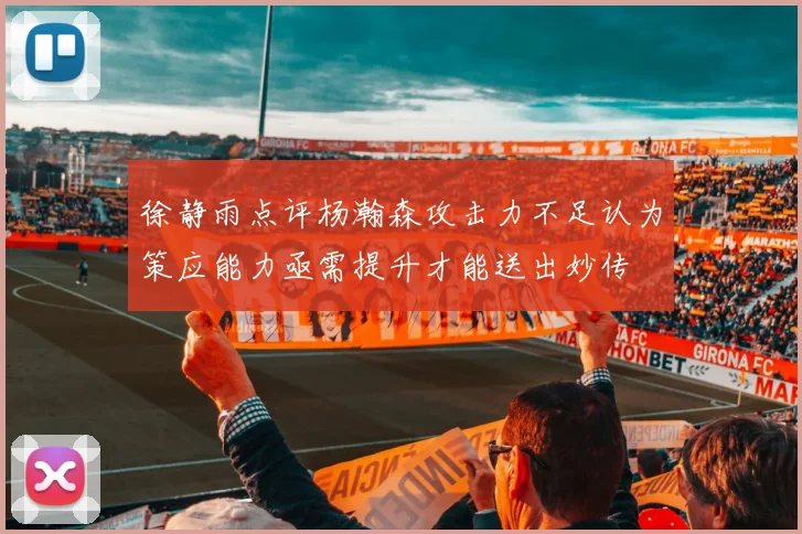 徐静雨点评杨瀚森攻击力不足认为策应能力亟需提升才能送出妙传