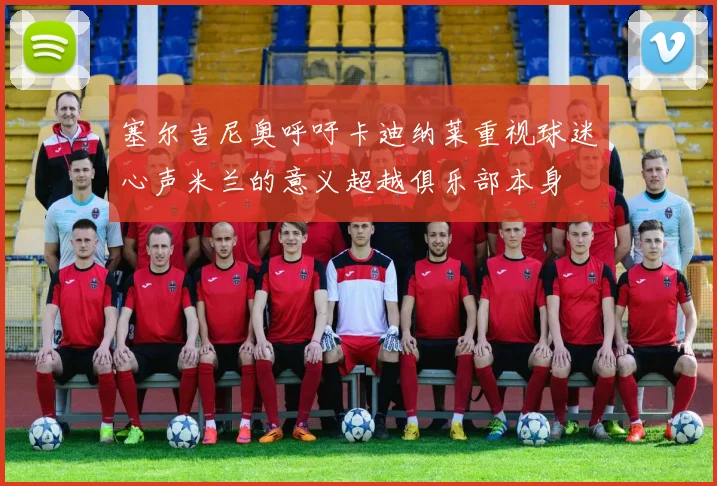 塞尔吉尼奥呼吁卡迪纳莱重视球迷心声米兰的意义超越俱乐部本身