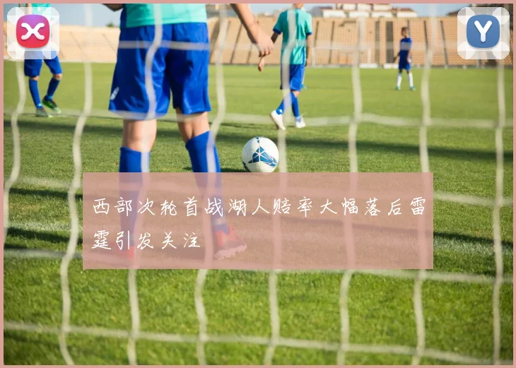 西部次轮首战湖人赔率大幅落后雷霆引发关注