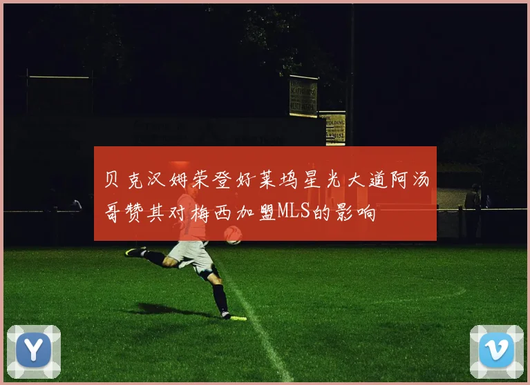 贝克汉姆荣登好莱坞星光大道阿汤哥赞其对梅西加盟MLS的影响
