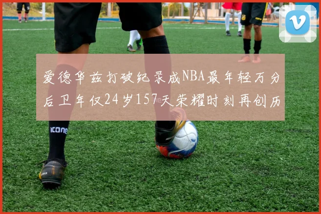 爱德华兹打破纪录成NBA最年轻万分后卫年仅24岁157天荣耀时刻再创历史