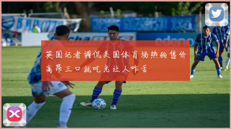 英国记者调侃美国体育场热狗售价高昂三口就吃光让人咋舌