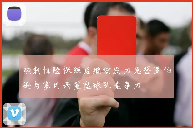 热刺惊险保级后继续发力免签罗伯逊与塞内西重塑球队竞争力