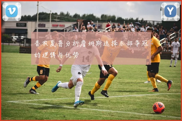 香农夏普分析詹姆斯选择东部争冠的逻辑与优势