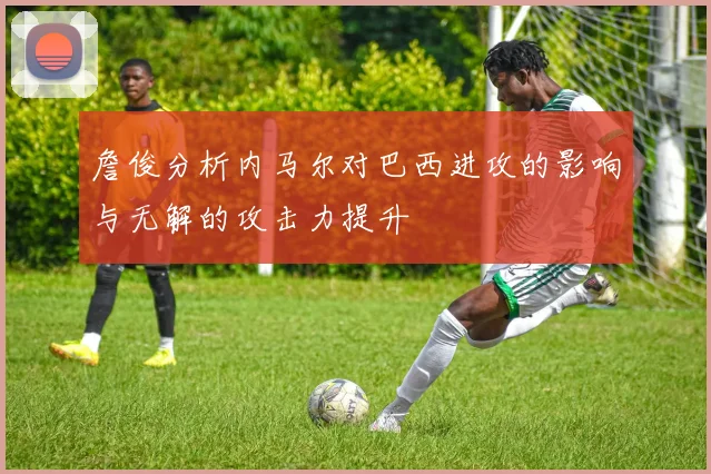 詹俊分析内马尔对巴西进攻的影响与无解的攻击力提升