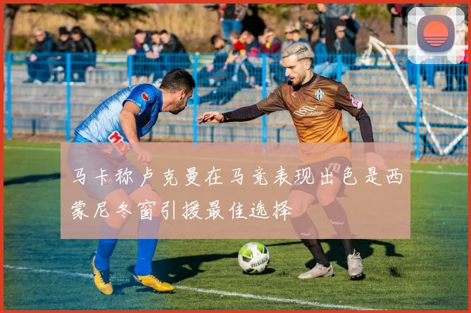 马卡称卢克曼在马竞表现出色是西蒙尼冬窗引援最佳选择