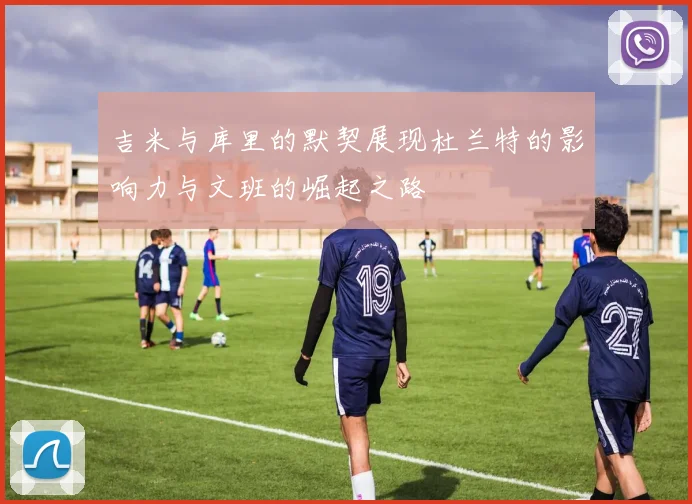 吉米与库里的默契展现杜兰特的影响力与文班的崛起之路