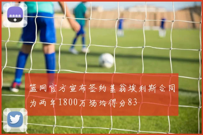 篮网官方宣布签约基翁埃利斯合同为两年1800万场均得分83