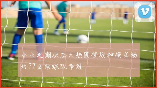 小卡近期状态火热圆梦战神模式场均32分助球队争冠