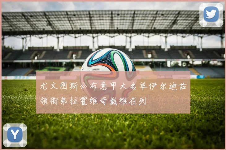 尤文图斯公布意甲大名单伊尔迪兹领衔弗拉霍维奇戴维在列