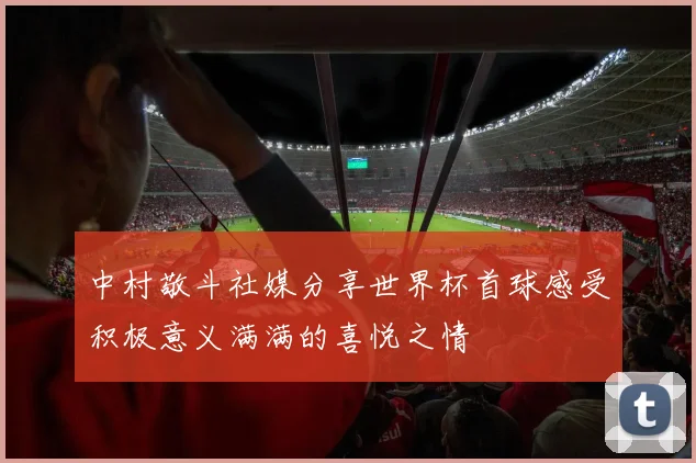 中村敬斗社媒分享世界杯首球感受积极意义满满的喜悦之情