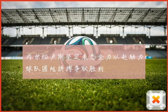 内尔松卢斯坚定表态全力以赴助力球队团结拼搏争取胜利