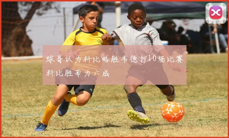 球哥认为科比略胜韦德打10场比赛科比胜率为六成