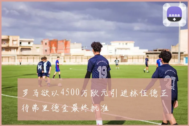 罗马欲以4500万欧元引进林伍德正待弗里德金最终批准