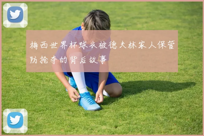 梅西世界杯球衣被德夫林家人保管防抢夺的背后故事