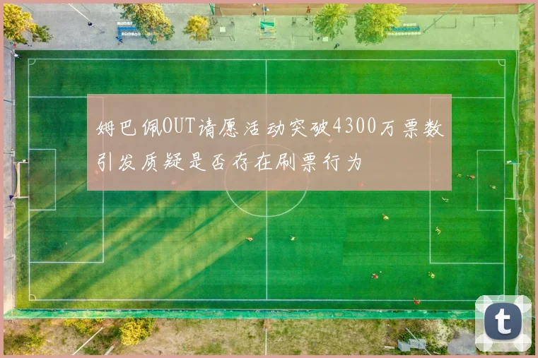 姆巴佩OUT请愿活动突破4300万票数引发质疑是否存在刷票行为